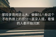 那段录音闹这么大，偏偏51八卦这个不在热搜上的部分一直没人提，看懂的人都开始沉默
