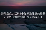 海角盘点：猛料7个你从没注意的细节，大V上榜理由疯狂令人热议不止