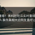 搜索速看！黑料社吃瓜实时重磅更新，惊人事件真相大白网友直呼过瘾