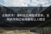 全网疯传！爆料站丑闻在线更新，全网疯传网红秘闻真相让人瞠目