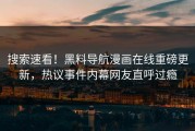 搜索速看！黑料导航漫画在线重磅更新，热议事件内幕网友直呼过瘾