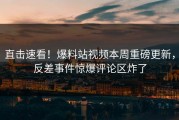 直击速看！爆料站视频本周重磅更新，反差事件惊爆评论区炸了