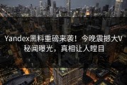 Yandex黑料重磅来袭！今晚震撼大V秘闻曝光，真相让人瞠目