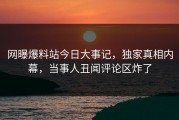网曝爆料站今日大事记，独家真相内幕，当事人丑闻评论区炸了
