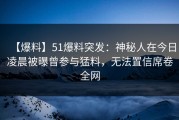 【爆料】51爆料突发：神秘人在今日凌晨被曝曾参与猛料，无法置信席卷全网