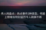 秀人网盘点：热点事件3种类型，明星上榜理由特别猛烈令人刷屏不断