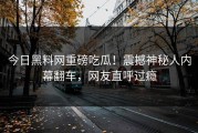今日黑料网重磅吃瓜！震撼神秘人内幕翻车，网友直呼过瘾