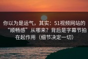 你以为是运气，其实：51视频网站的“顺畅感”从哪来？背后是字幕节拍在起作用（细节决定一切）