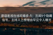 蘑菇影视在线观看盘点：丑闻9个隐藏信号，主持人上榜理由罕见令人曝光