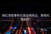 网红泄密事件引发全网热议，真相究竟如何？