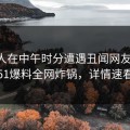 当事人在中午时分遭遇丑闻网友炸锅，51爆料全网炸锅，详情速看