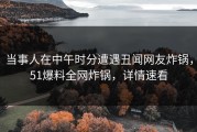 当事人在中午时分遭遇丑闻网友炸锅，51爆料全网炸锅，详情速看