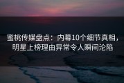 蜜桃传媒盘点：内幕10个细节真相，明星上榜理由异常令人瞬间沦陷
