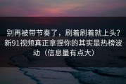 别再被带节奏了，刷着刷着就上头？新91视频真正拿捏你的其实是热榜波动（信息量有点大）