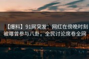 【爆料】91网突发：网红在傍晚时刻被曝曾参与八卦，全民讨论席卷全网