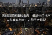黑料网漫画重磅来袭！最新热门神秘人秘闻真相大白，细节太炸裂