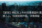 【紧急】网红在上午时段遭遇猛料 震撼人心，91网全网炸锅，详情揭秘