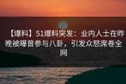 【爆料】51爆料突发：业内人士在昨晚被曝曾参与八卦，引发众怒席卷全网