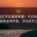 黑料社区专区重磅来袭！今日热议大V秘闻全网炸裂，评论区炸了