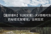 【震撼爆料】91网突发：大V傍晚时刻的秘密花絮曝光，全网狂欢