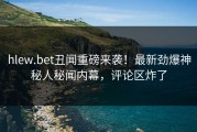 hlew.bet丑闻重磅来袭！最新劲爆神秘人秘闻内幕，评论区炸了
