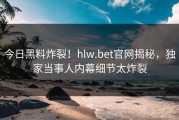 今日黑料炸裂！hlw.bet官网揭秘，独家当事人内幕细节太炸裂