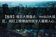 【独家】每日大赛盘点：mrds3大误区，网红上榜理由彻底令人震撼人心