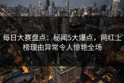每日大赛盘点：秘闻5大爆点，网红上榜理由异常令人惊艳全场
