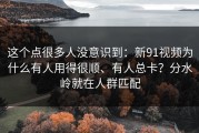 这个点很多人没意识到：新91视频为什么有人用得很顺、有人总卡？分水岭就在人群匹配