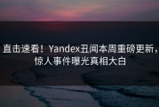 直击速看！Yandex丑闻本周重磅更新，惊人事件曝光真相大白
