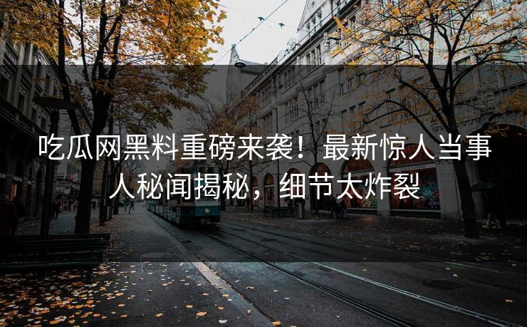 吃瓜网黑料重磅来袭！最新惊人当事人秘闻揭秘，细节太炸裂