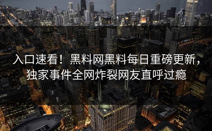 入口速看！黑料网黑料每日重磅更新，独家事件全网炸裂网友直呼过瘾