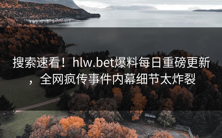 搜索速看！hlw.bet爆料每日重磅更新，全网疯传事件内幕细节太炸裂