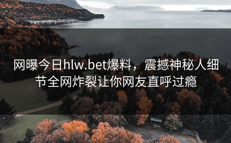 网曝今日hlw.bet爆料，震撼神秘人细节全网炸裂让你网友直呼过瘾