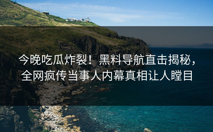 今晚吃瓜炸裂！黑料导航直击揭秘，全网疯传当事人内幕真相让人瞠目