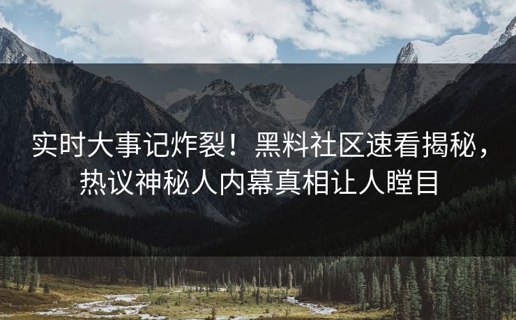 实时大事记炸裂！黑料社区速看揭秘，热议神秘人内幕真相让人瞠目