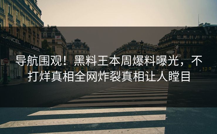 导航围观！黑料王本周爆料曝光，不打烊真相全网炸裂真相让人瞠目