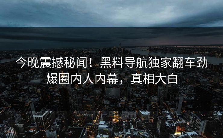 今晚震撼秘闻！黑料导航独家翻车劲爆圈内人内幕，真相大白
