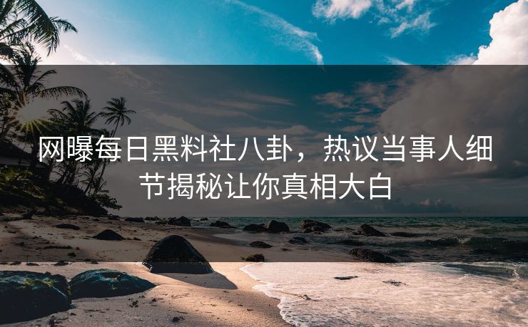 网曝每日黑料社八卦，热议当事人细节揭秘让你真相大白
