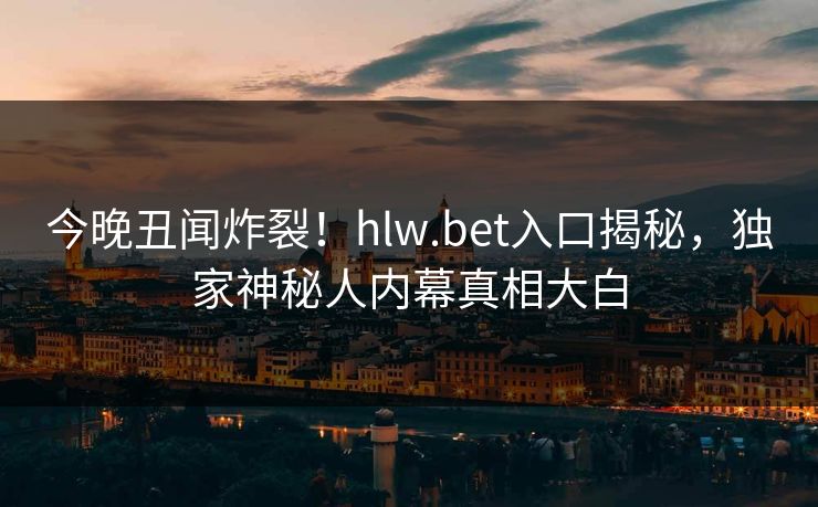 今晚丑闻炸裂！hlw.bet入口揭秘，独家神秘人内幕真相大白