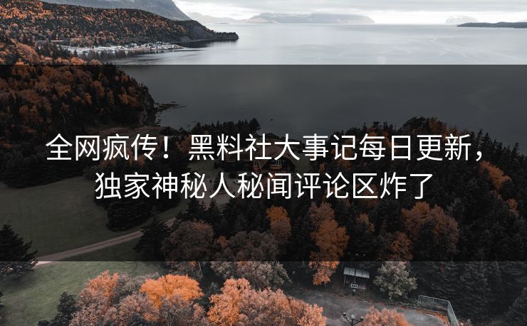 全网疯传！黑料社大事记每日更新，独家神秘人秘闻评论区炸了
