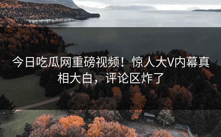 今日吃瓜网重磅视频！惊人大V内幕真相大白，评论区炸了