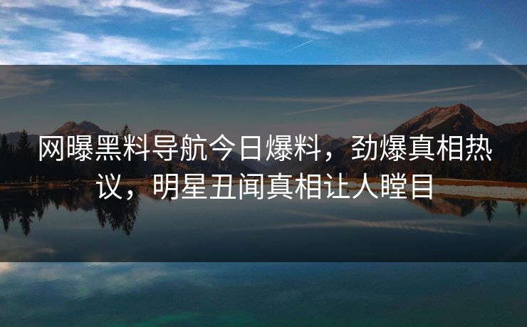 网曝黑料导航今日爆料，劲爆真相热议，明星丑闻真相让人瞠目