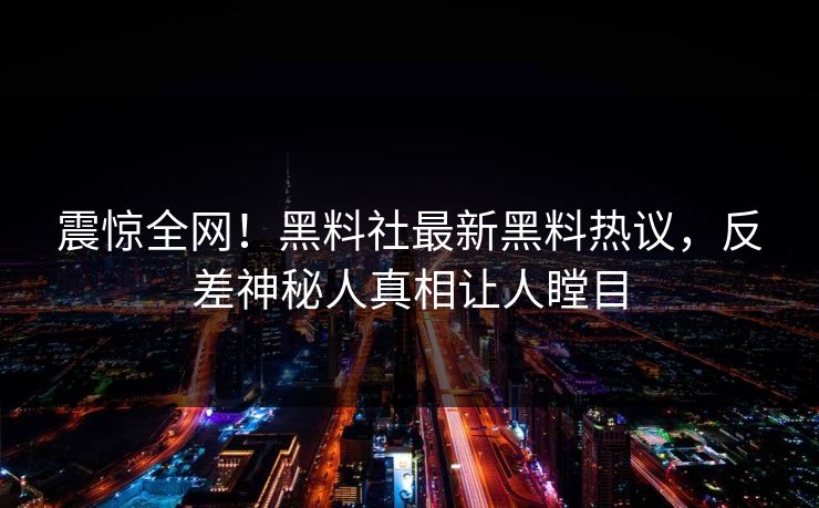 震惊全网！黑料社最新黑料热议，反差神秘人真相让人瞠目