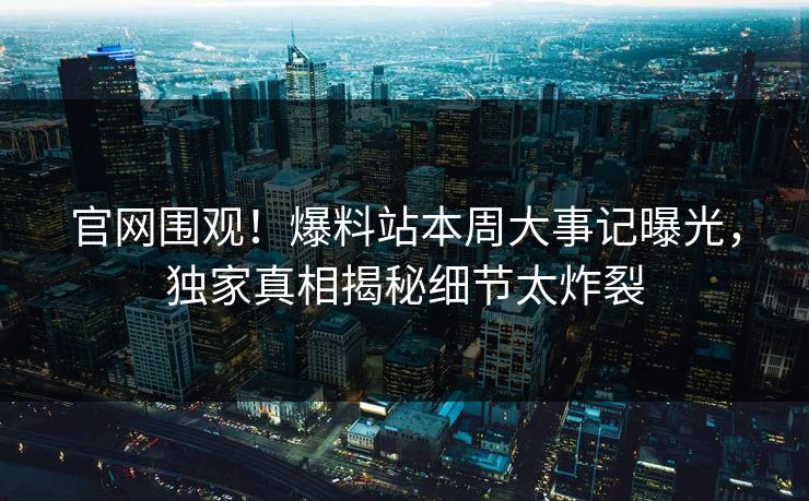 官网围观！爆料站本周大事记曝光，独家真相揭秘细节太炸裂