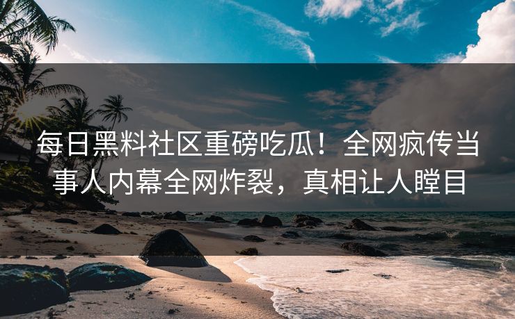 每日黑料社区重磅吃瓜！全网疯传当事人内幕全网炸裂，真相让人瞠目