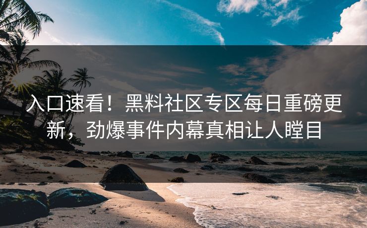 入口速看！黑料社区专区每日重磅更新，劲爆事件内幕真相让人瞠目