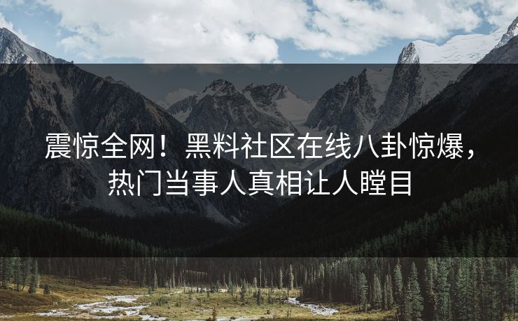 震惊全网！黑料社区在线八卦惊爆，热门当事人真相让人瞠目