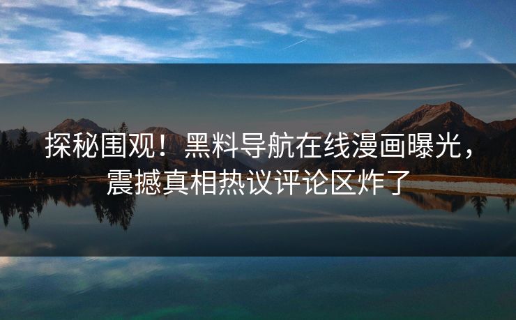 探秘围观！黑料导航在线漫画曝光，震撼真相热议评论区炸了