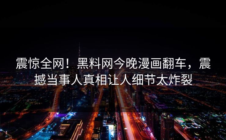 震惊全网！黑料网今晚漫画翻车，震撼当事人真相让人细节太炸裂